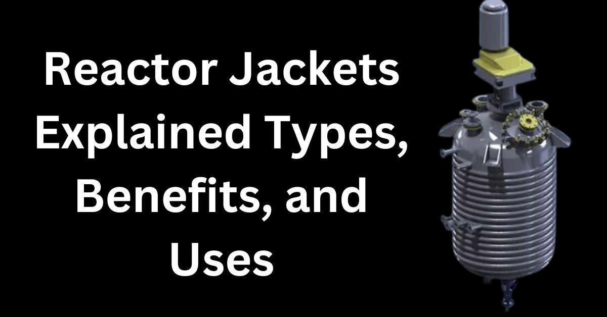 Reactor Jackets Explained Types, Benefits, and Uses